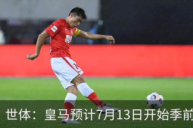 世体：皇马预计7月13日开始季前备战，阿诺德等人已收到集结指令