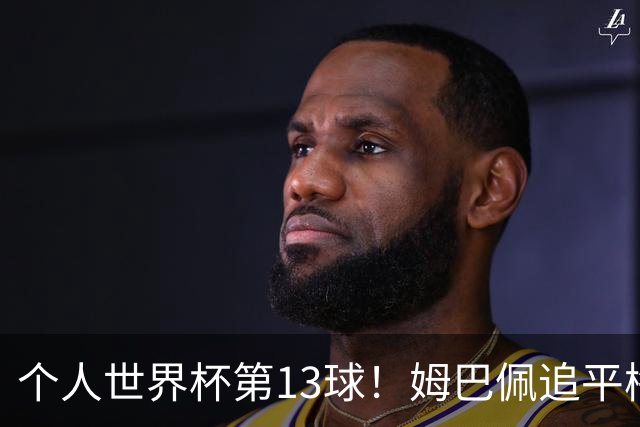 个人世界杯第13球！姆巴佩追平梅西 只差克洛泽纪录3球
