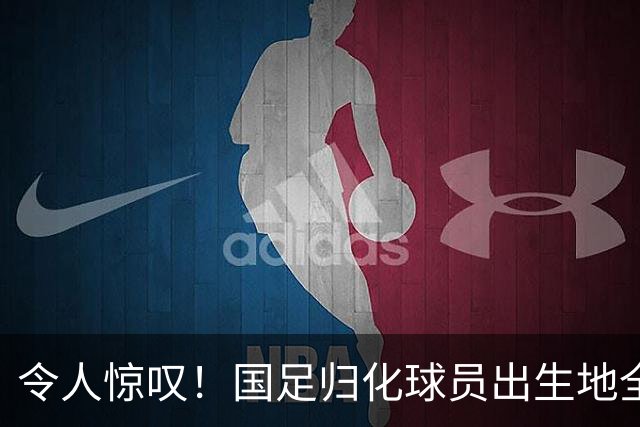 令人惊叹！国足归化球员出生地全进入世界杯16强