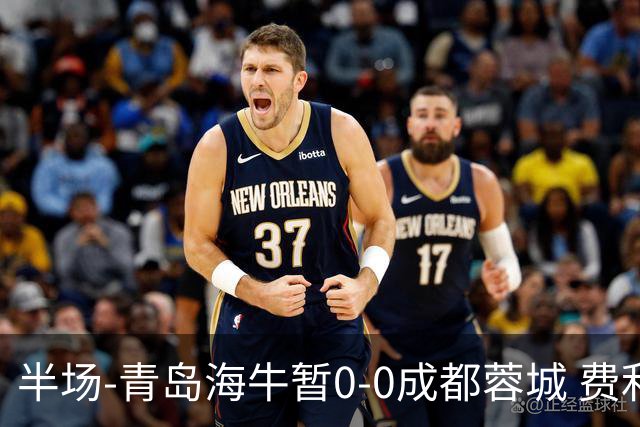 半场-青岛海牛暂0-0成都蓉城 费利佩兜射造险蓉城12脚仅1射正