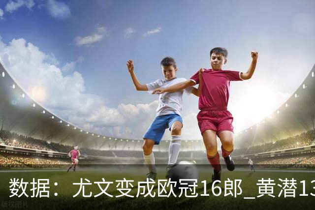数据：尤文变成欧冠16郎 黄潜13年来首进欧冠8强