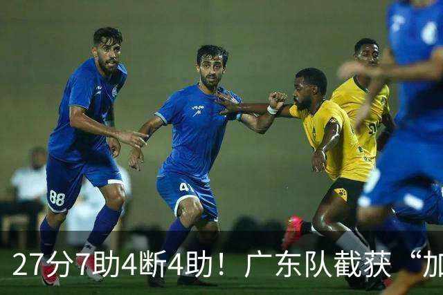 27分7助4断4助！广东队截获“加强版徐杰”，杜锋为他拒签小外援